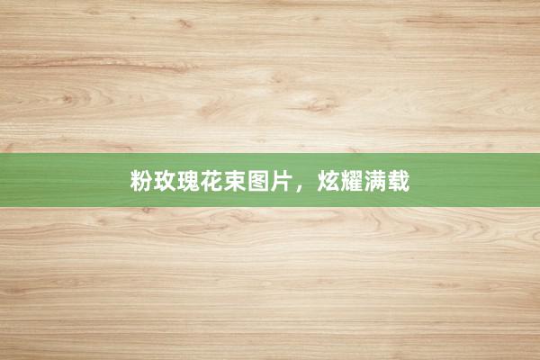 粉玫瑰花束图片，炫耀满载