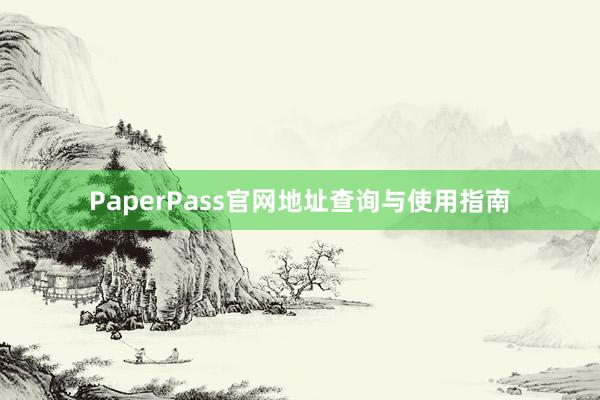 PaperPass官网地址查询与使用指南