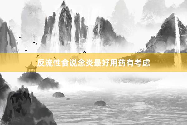 反流性食说念炎最好用药有考虑