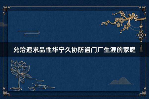 允洽追求品性华宁久协防盗门厂生涯的家庭