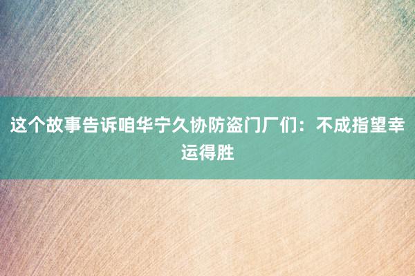这个故事告诉咱华宁久协防盗门厂们:不成指望幸运得胜