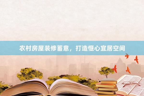 农村房屋装修蓄意，打造惬心宜居空间