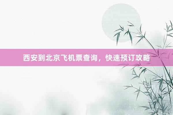 西安到北京飞机票查询，快速预订攻略