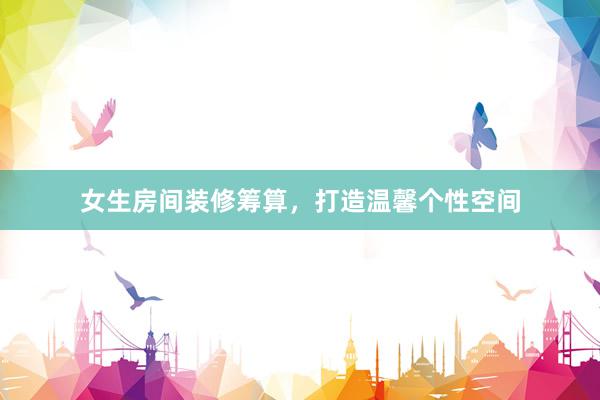 女生房间装修筹算，打造温馨个性空间