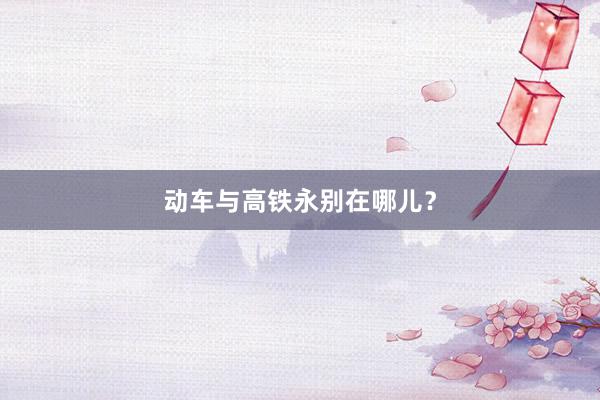 动车与高铁永别在哪儿？
