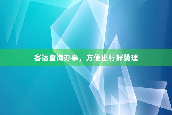 客运查询办事，方便出行好赞理