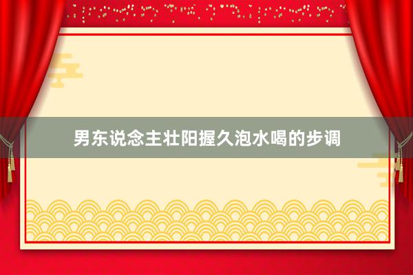 男东说念主壮阳握久泡水喝的步调