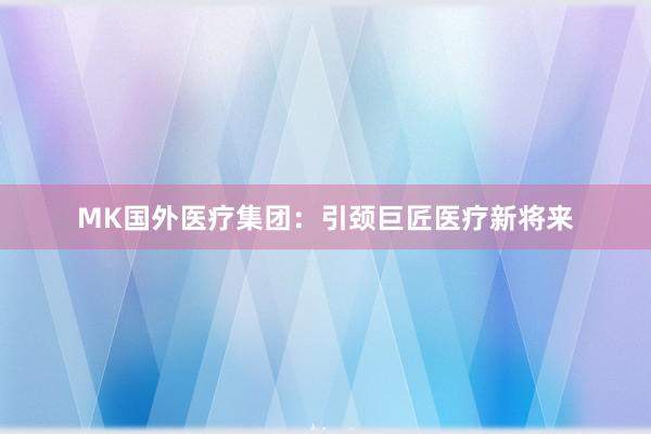MK国外医疗集团：引颈巨匠医疗新将来
