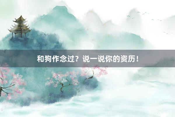 和狗作念过？说一说你的资历！