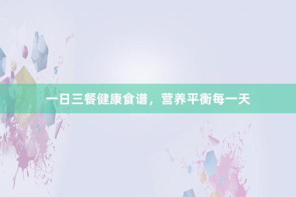 一日三餐健康食谱，营养平衡每一天