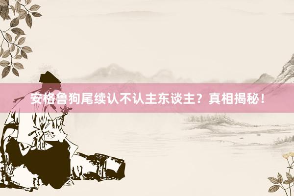 安格鲁狗尾续认不认主东谈主？真相揭秘！